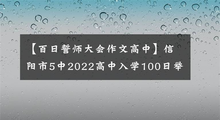 【百日誓师大会作文高中】信阳市5中2022高中入学100日举行誓约大会