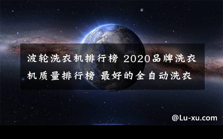 波轮洗衣机排行榜 2020品牌洗衣机质量排行榜 最好的全自动洗衣机