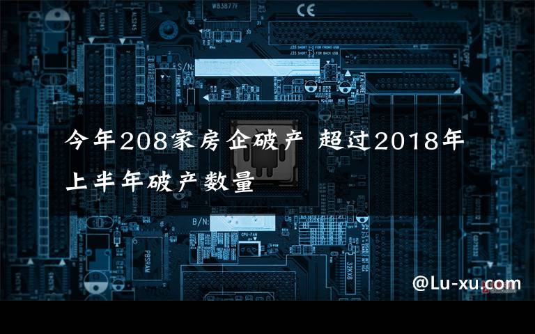 今年208家房企破产 超过2018年上半年破产数量