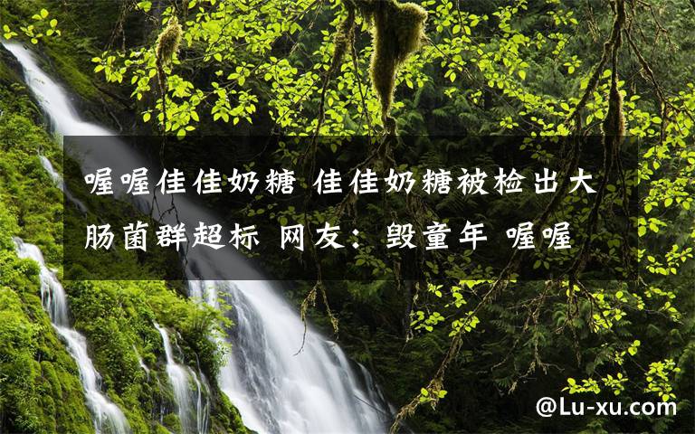 喔喔佳佳奶糖 佳佳奶糖被检出大肠菌群超标 网友：毁童年 喔喔奶糖我现在还吃