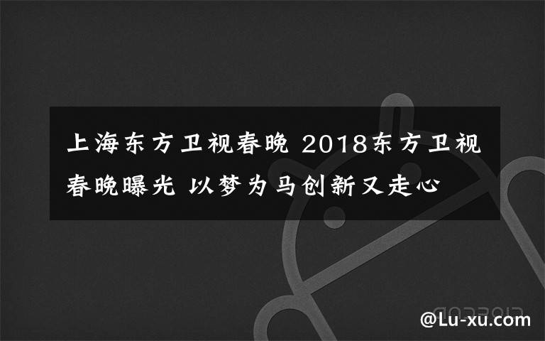 上海东方卫视春晚 2018东方卫视春晚曝光 以梦为马创新又走心