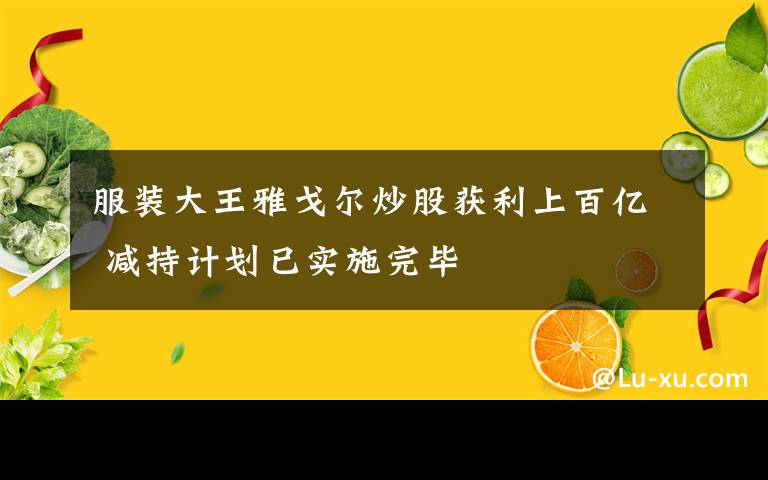 服装大王雅戈尔炒股获利上百亿 减持计划已实施完毕