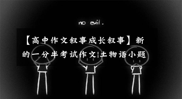 【高中作文叙事成长叙事】新的一分半考试作文|土物语小题目范文《成长回眸》鉴赏