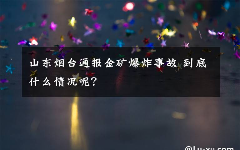 山东烟台通报金矿爆炸事故 到底什么情况呢？