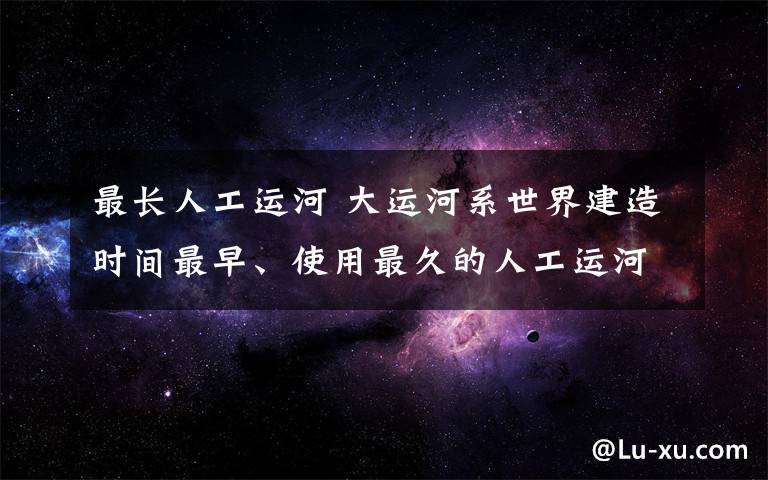 最长人工运河 大运河系世界建造时间最早、使用最久的人工运河