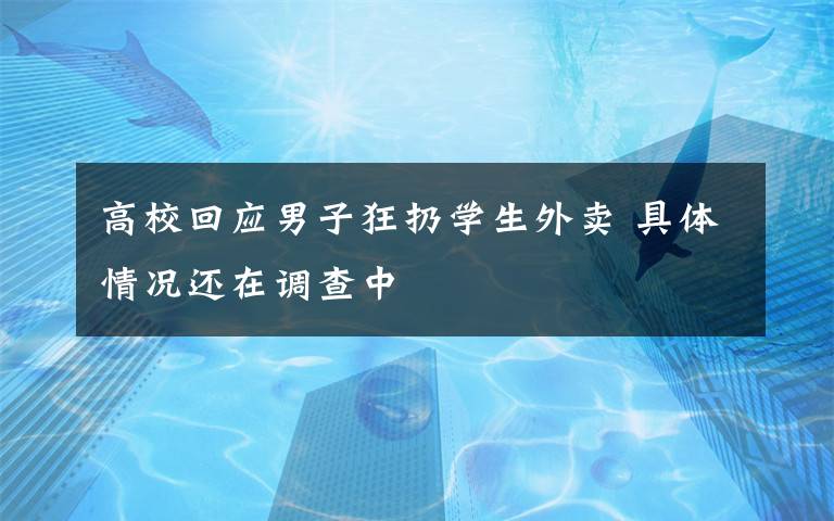 高校回应男子狂扔学生外卖 具体情况还在调查中