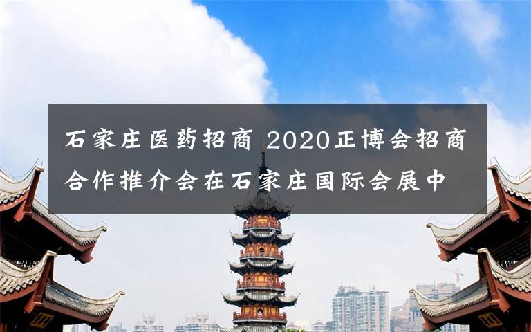 石家庄医药招商 2020正博会招商合作推介会在石家庄国际会展中心举办