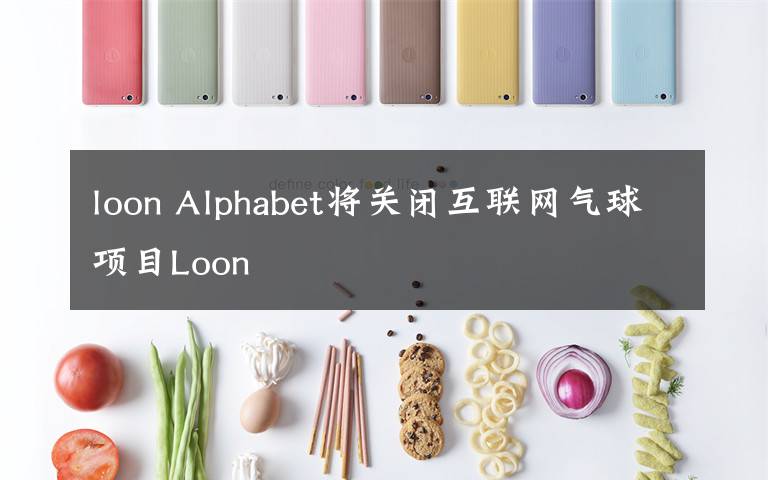 loon Alphabet将关闭互联网气球项目Loon