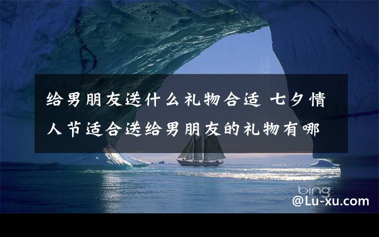 给男朋友送什么礼物合适 七夕情人节适合送给男朋友的礼物有哪些？2019七夕送男友礼物排行榜