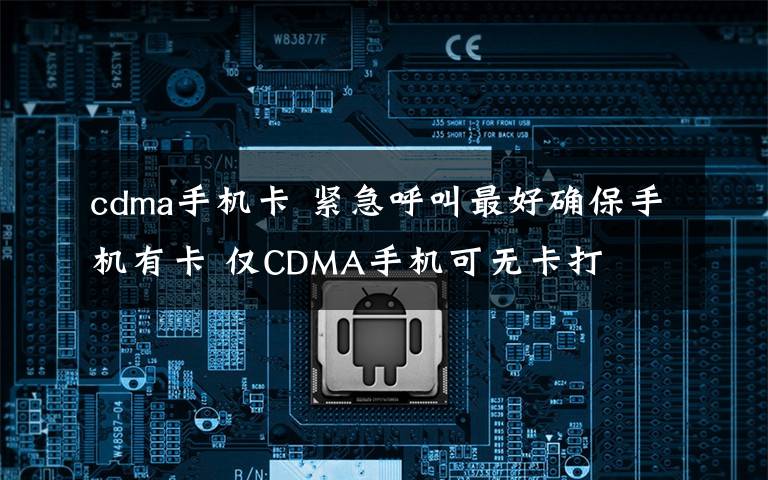 cdma手机卡 紧急呼叫最好确保手机有卡 仅CDMA手机可无卡打