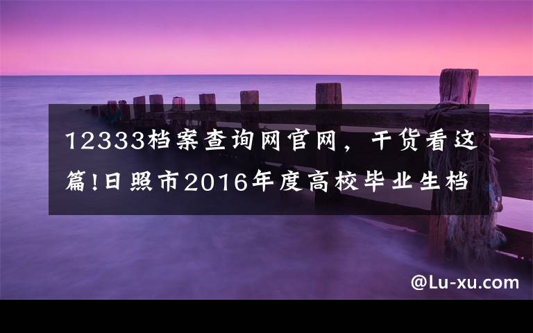 12333档案查询网官网，干货看这篇!日照市2016年度高校毕业生档案可以网上查询了