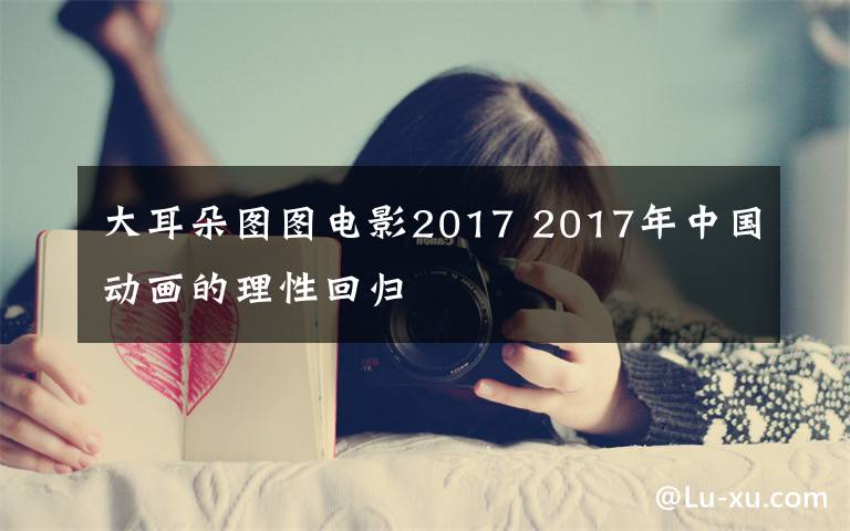 大耳朵图图电影2017 2017年中国动画的理性回归