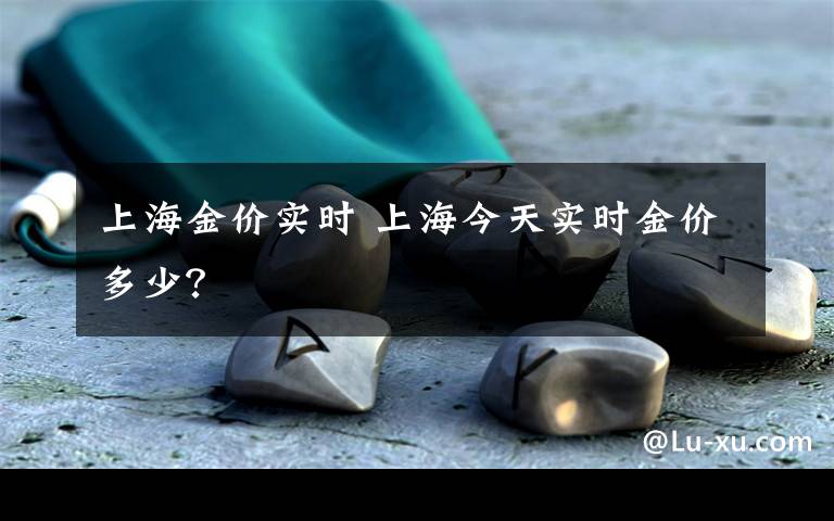 上海金价实时 上海今天实时金价多少？