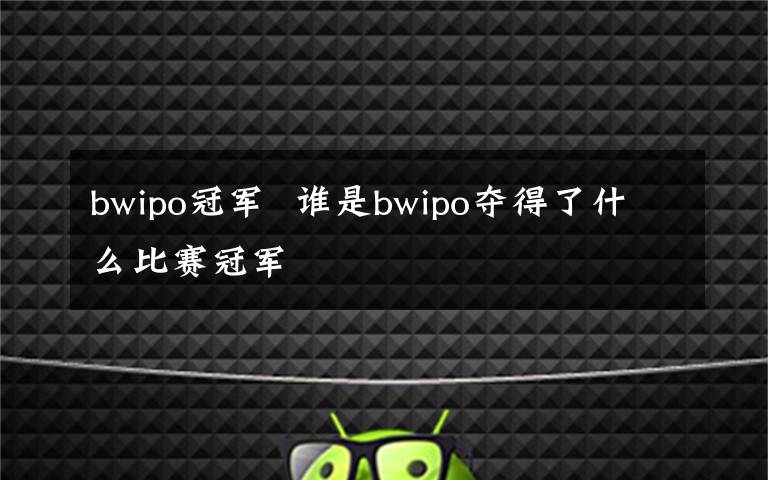 bwipo冠军  谁是bwipo夺得了什么比赛冠军