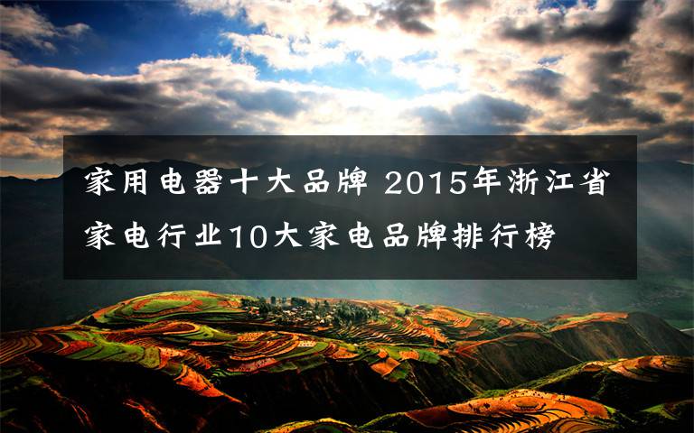 家用电器十大品牌 2015年浙江省家电行业10大家电品牌排行榜