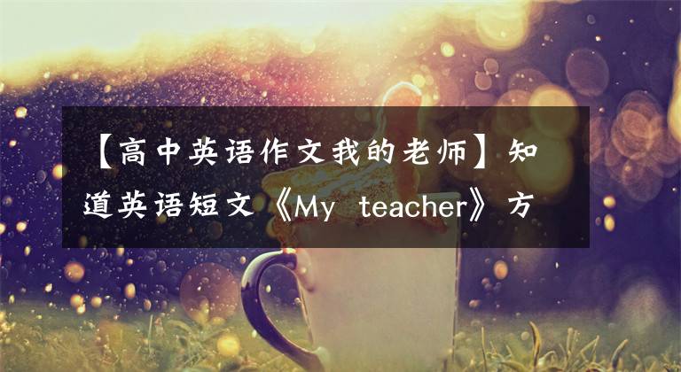 【高中英语作文我的老师】知道英语短文《My  teacher》方法，我的孩子稳定下来了