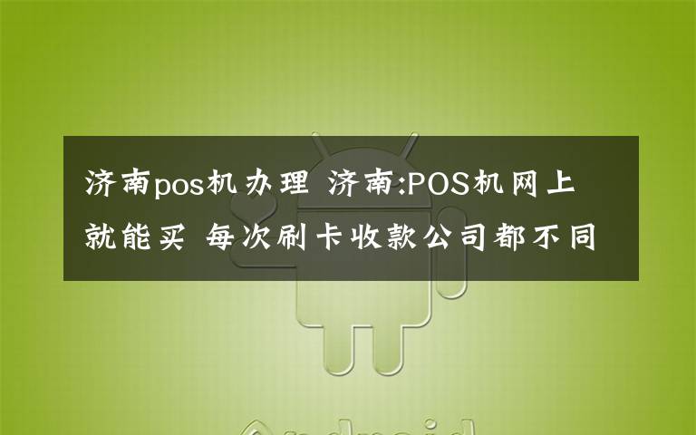 济南pos机办理 济南:POS机网上就能买 每次刷卡收款公司都不同