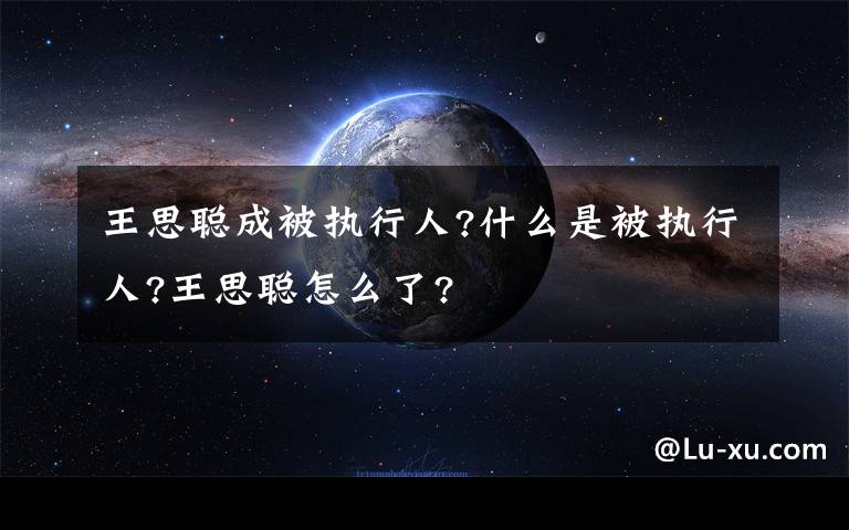 王思聪成被执行人?什么是被执行人?王思聪怎么了?