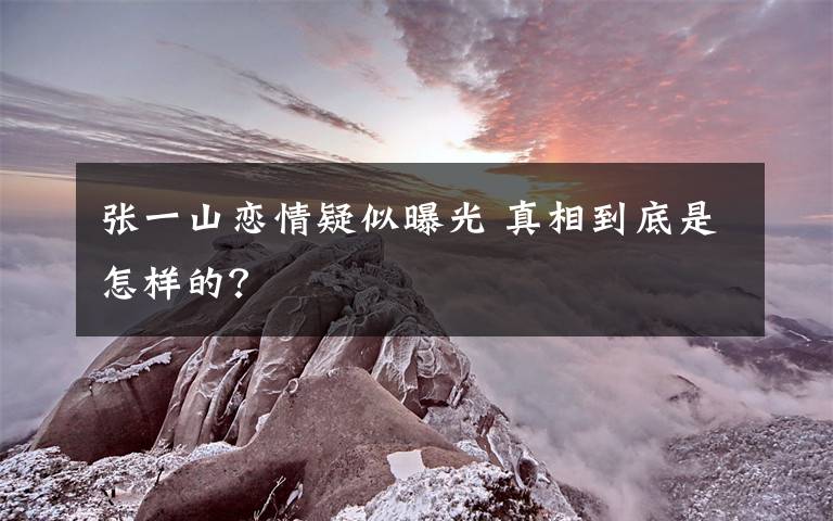 张一山恋情疑似曝光 真相到底是怎样的？