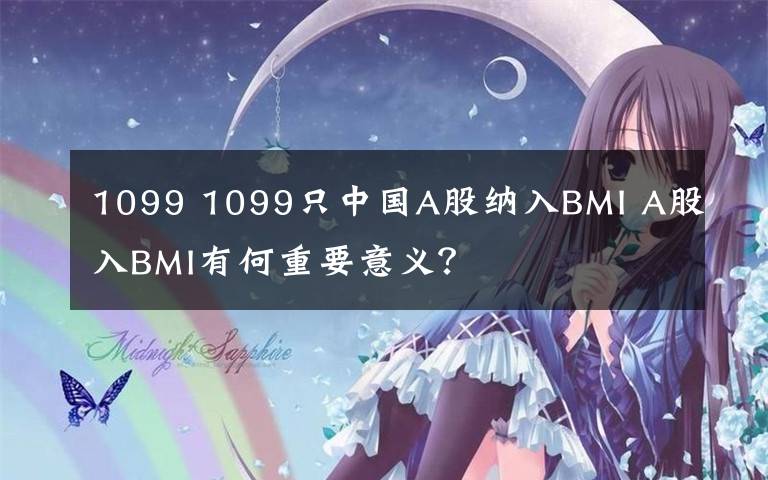 1099 1099只中国A股纳入BMI A股入BMI有何重要意义？