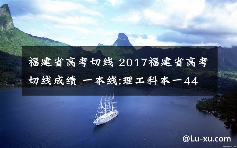 福建省高考切线 2017福建省高考切线成绩 一本线:理工科本一441 文史489