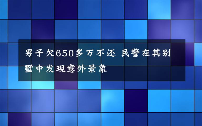 男子欠650多万不还 民警在其别墅中发现意外景象