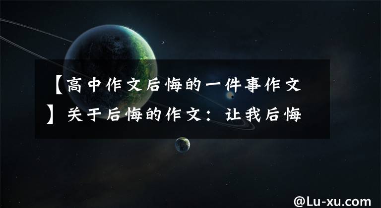 【高中作文后悔的一件事作文】关于后悔的作文：让我后悔的事