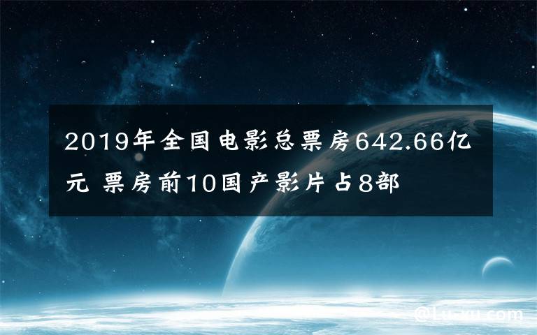 2019年全国电影总票房642.66亿元 票房前10国产影片占8部