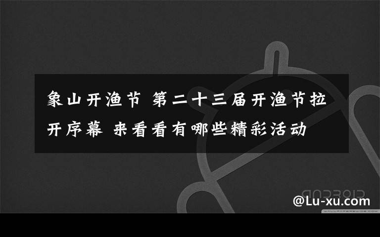 象山开渔节 第二十三届开渔节拉开序幕 来看看有哪些精彩活动