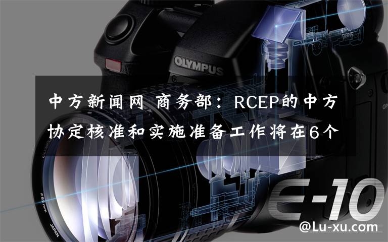 中方新闻网 商务部：RCEP的中方协定核准和实施准备工作将在6个月内完成