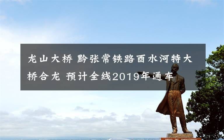 龙山大桥 黔张常铁路酉水河特大桥合龙 预计全线2019年通车