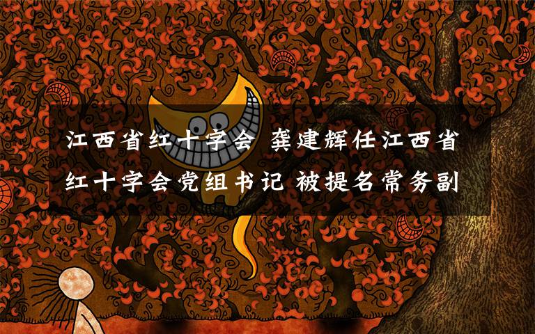 江西省红十字会 龚建辉任江西省红十字会党组书记 被提名常务副会长候选人