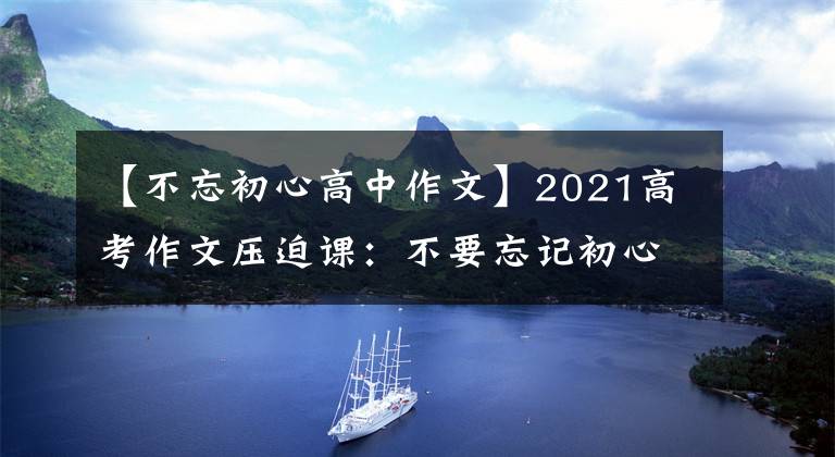 【不忘初心高中作文】2021高考作文压迫课：不要忘记初心