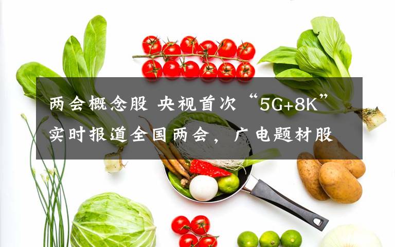 两会概念股 央视首次“5G+8K”实时报道全国两会，广电题材股今日涨嗨了！资本淘金超高清产业，仍担忧内容升级