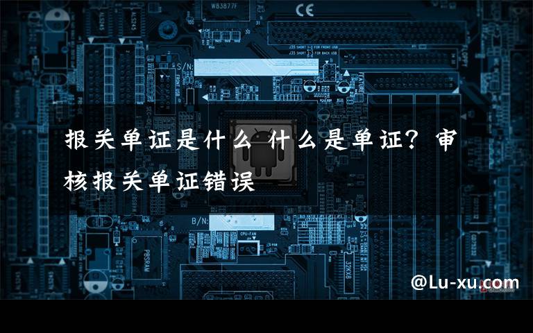 报关单证是什么 什么是单证？审核报关单证错误