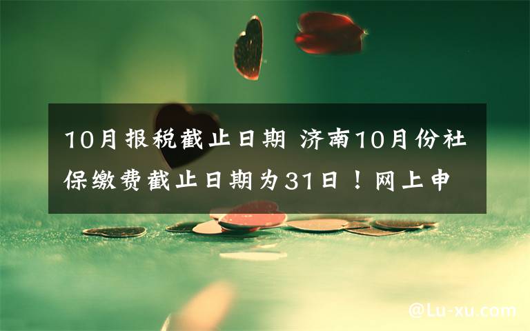 10月报税截止日期 济南10月份社保缴费截止日期为31日！网上申报操作教程来了