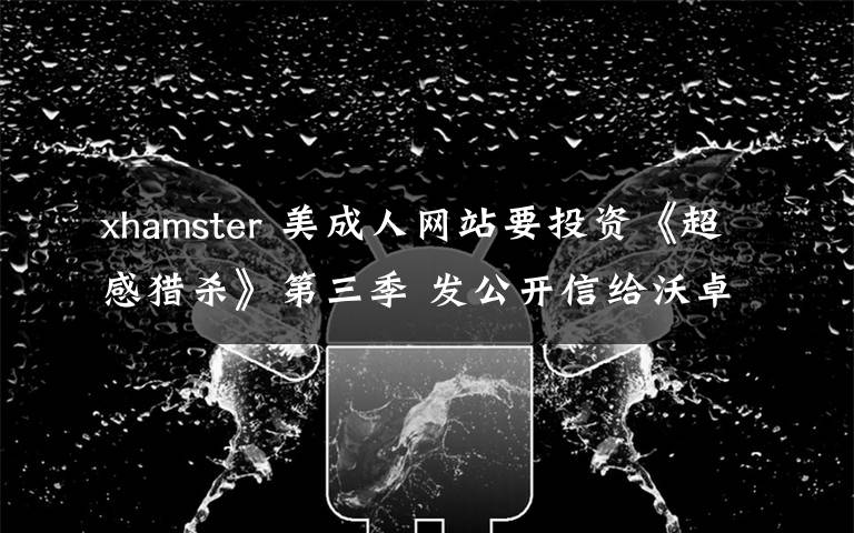 xhamster 美成人网站要投资《超感猎杀》第三季 发公开信给沃卓斯基姐妹 称将是"一次伟大的行动"