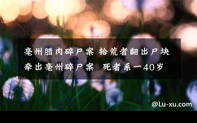 亳州腊肉碎尸案 拾荒者翻出尸块牵出亳州碎尸案  死者系一40岁左右女性