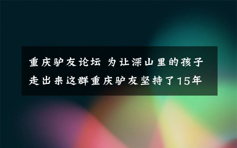 重庆驴友论坛 为让深山里的孩子走出来这群重庆驴友坚持了15年