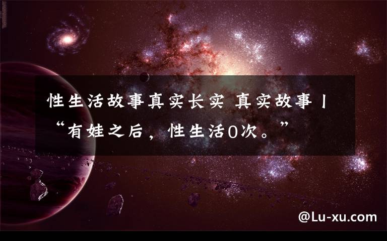 性生活故事真实长实 真实故事丨“有娃之后，性生活0次。”