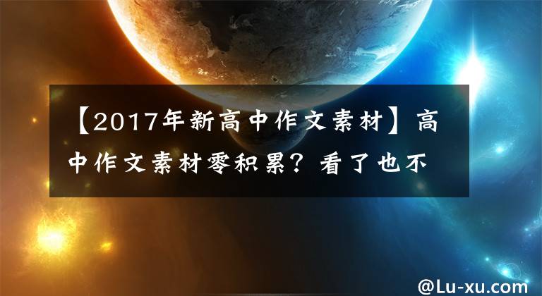 【2017年新高中作文素材】高中作文素材零积累？看了也不记得了吗？读完这篇文章一定帮你。