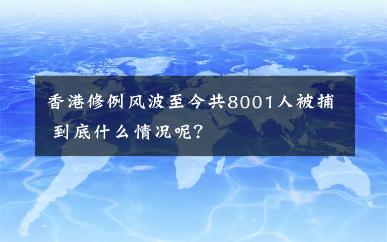 香港修例风波至今共8001人被捕 到底什么情况呢？