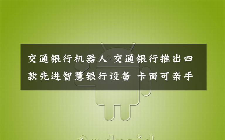 交通银行机器人 交通银行推出四款先进智慧银行设备 卡面可亲手定制