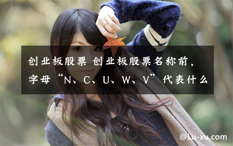 创业板股票 创业板股票名称前，字母“N、C、U、W、V”代表什么？