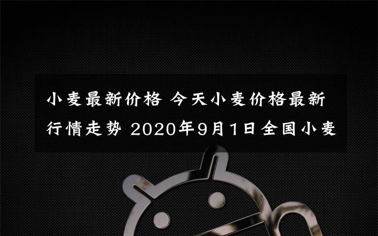 小麦最新价格 今天小麦价格最新行情走势 2020年9月1日全国小麦价格一览表