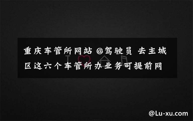 重庆车管所网站 @驾驶员 去主城区这六个车管所办业务可提前网上预约了