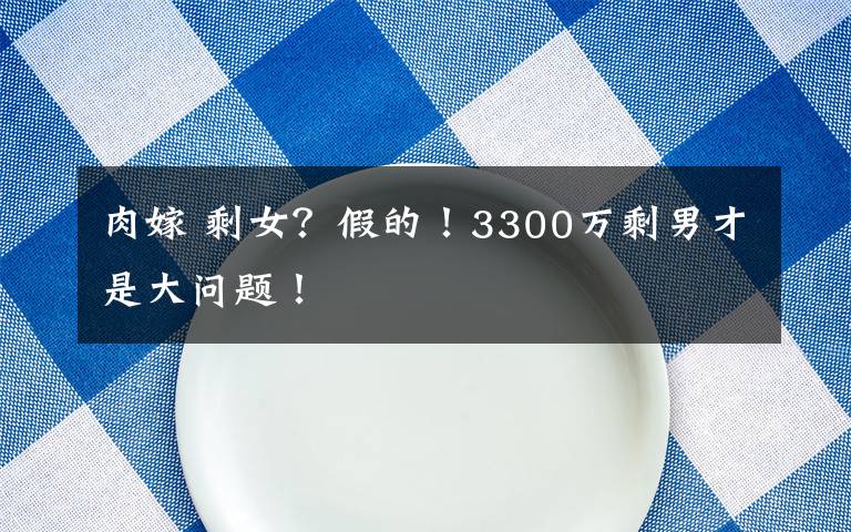 肉嫁 剩女？假的！3300万剩男才是大问题！