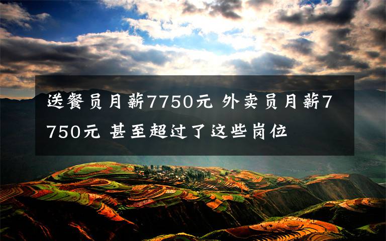 送餐员月薪7750元 外卖员月薪7750元 甚至超过了这些岗位