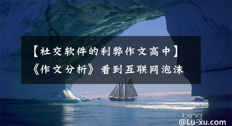 【社交软件的利弊作文高中】《作文分析》看到互联网泡沫拥抱真实生活。