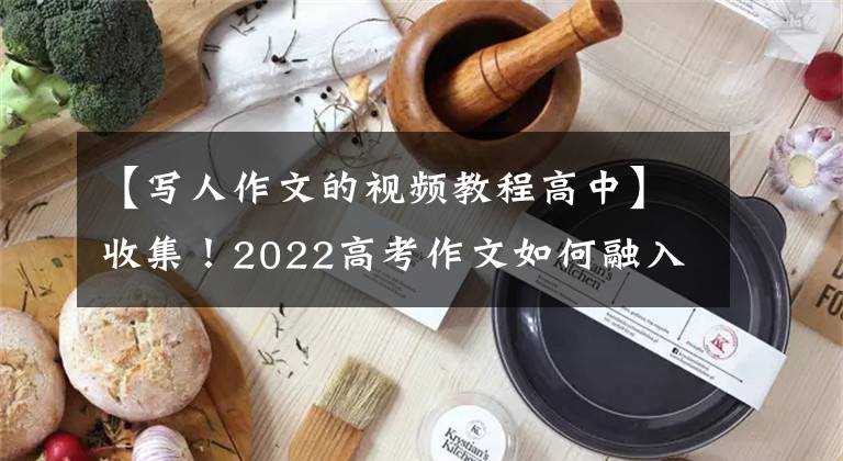 【写人作文的视频教程高中】收集！2022高考作文如何融入传统文化？一线教师和学生给你示范